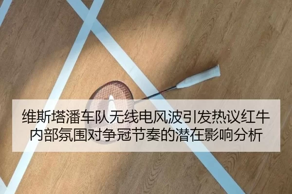 维斯塔潘车队无线电风波引发热议红牛内部氛围对争冠节奏的潜在影响分析