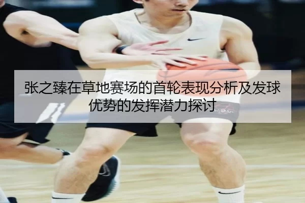 张之臻在草地赛场的首轮表现分析及发球优势的发挥潜力探讨